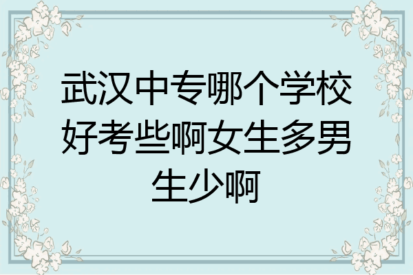 武汉中专哪个学校好考些啊女生多男生少啊