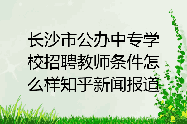 长沙市公办中专学校招聘教师条件怎么样知乎新闻报道