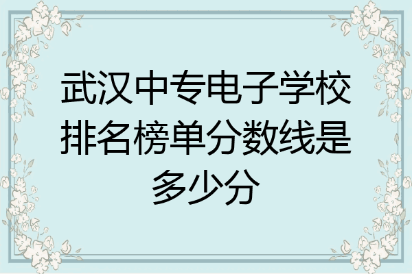 武汉中专电子学校排名榜单分数线是多少分