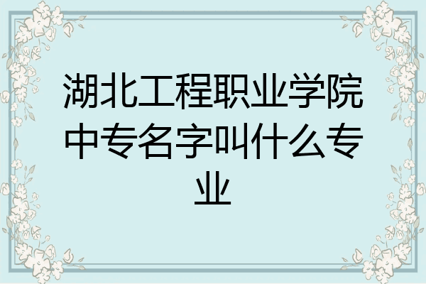 湖北工程职业学院中专名字叫什么专业