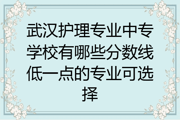 武汉护理专业中专学校有哪些分数线低一点的专业可选择