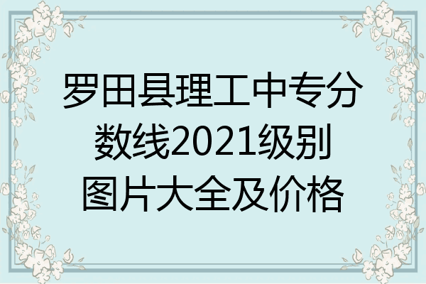 罗田县理工中专分数线2021级别图片大全及价格