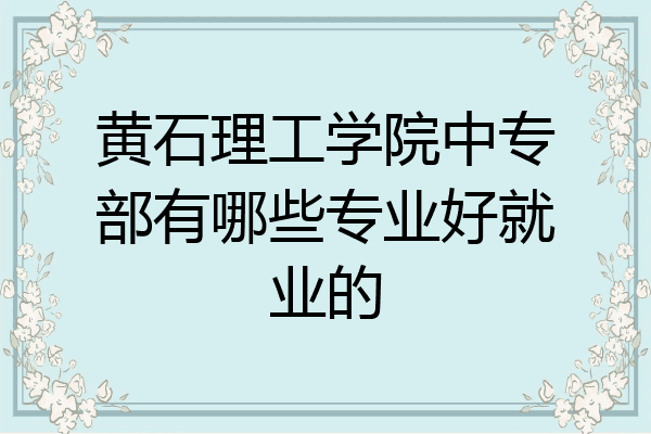 黄石理工学院中专部有哪些专业好就业的