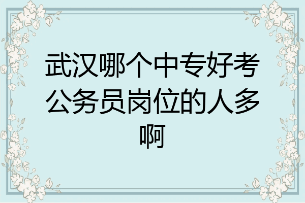 武汉哪个中专好考公务员岗位的人多啊