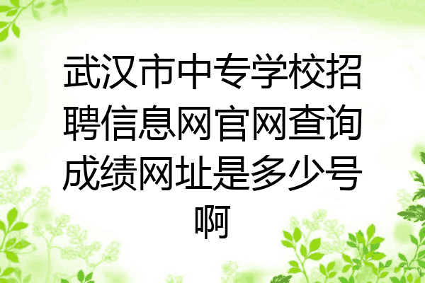 武汉市中专学校招聘信息网官网查询成绩网址是多少号啊