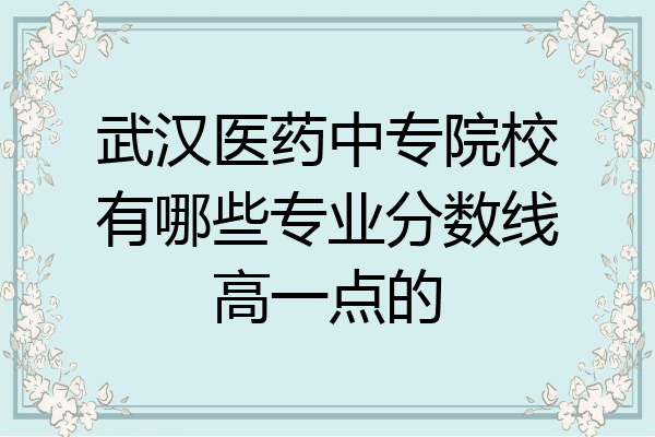 武汉医药中专院校有哪些专业分数线高一点的