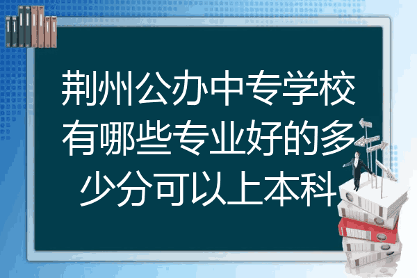 荆州公办中专学校有哪些专业好的多少分可以上本科