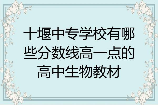 十堰中专学校有哪些分数线高一点的高中生物教材