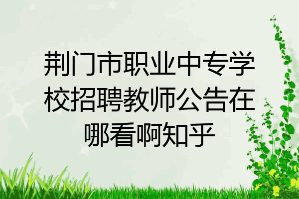 荆门市职业中专学校招聘教师公告在哪看啊知乎
