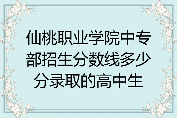 仙桃职业学院中专部招生分数线多少分录取的高中生