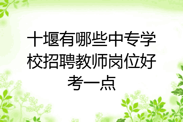 十堰有哪些中专学校招聘教师岗位好考一点