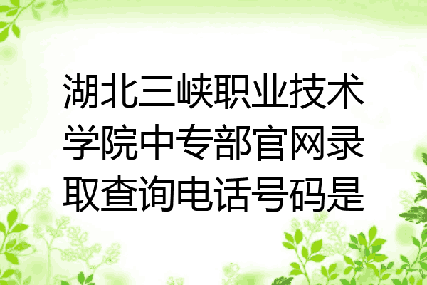 湖北三峡职业技术学院中专部官网录取查询电话号码是