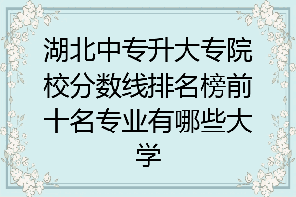 湖北中专升大专院校分数线排名榜前十名专业有哪些大学