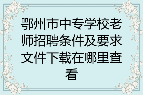 鄂州市中专学校老师招聘条件及要求文件下载在哪里查看