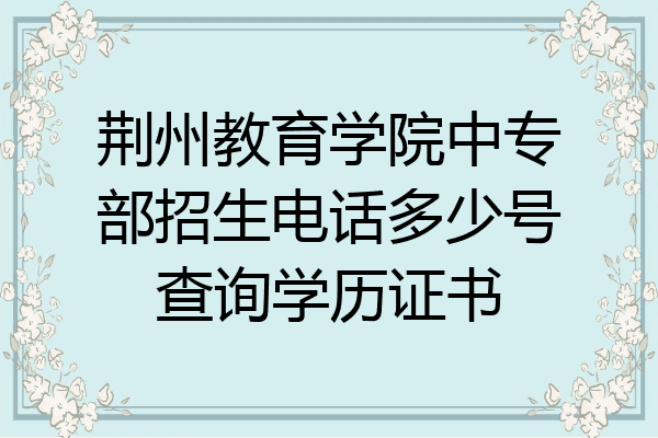 荆州教育学院中专部招生电话多少号查询学历证书