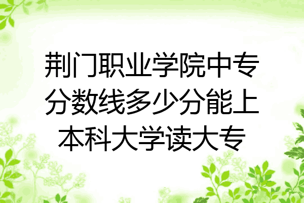 荆门职业学院中专分数线多少分能上本科大学读大专