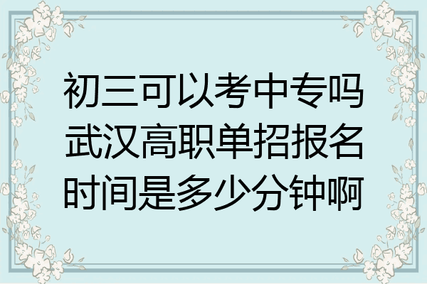 初三可以考中专吗武汉高职单招报名时间是多少分钟啊