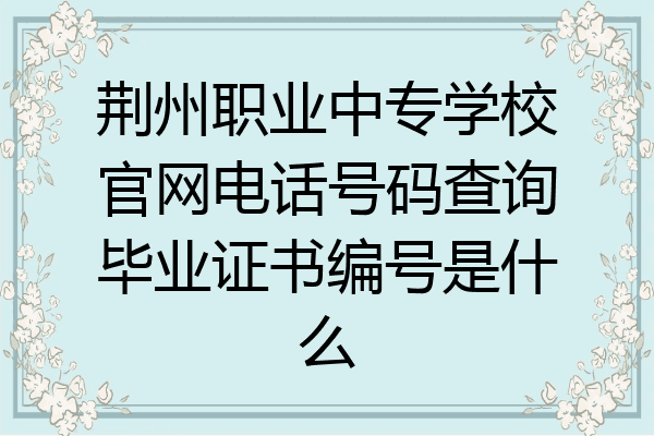 荆州职业中专学校官网电话号码查询毕业证书编号是什么