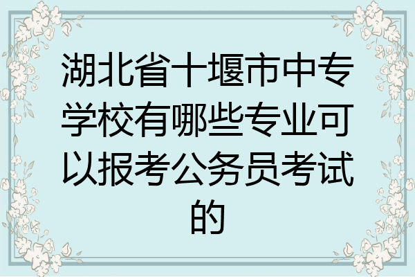 湖北省十堰市中专学校有哪些专业可以报考公务员考试的