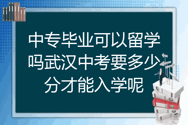 中专毕业可以留学吗武汉中考要多少分才能入学呢