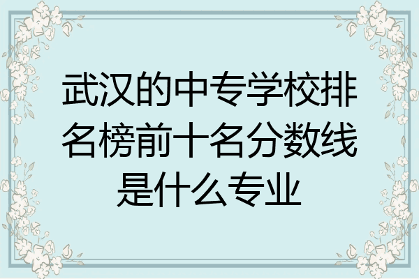 武汉的中专学校排名榜前十名分数线是什么专业