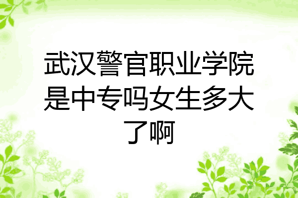 武汉警官职业学院是中专吗女生多大了啊