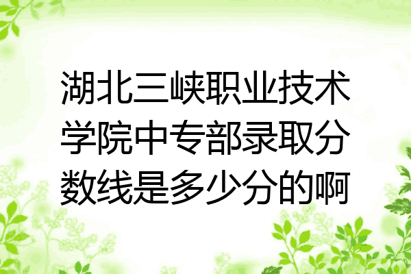 湖北三峡职业技术学院中专部录取分数线是多少分的啊