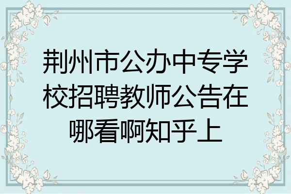 荆州市公办中专学校招聘教师公告在哪看啊知乎上