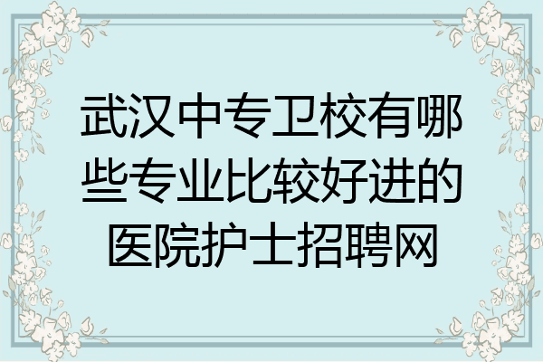 武汉中专卫校有哪些专业比较好进的医院护士招聘网