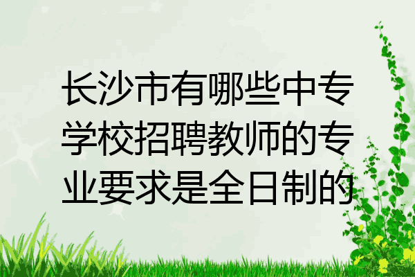 长沙市有哪些中专学校招聘教师的专业要求是全日制的