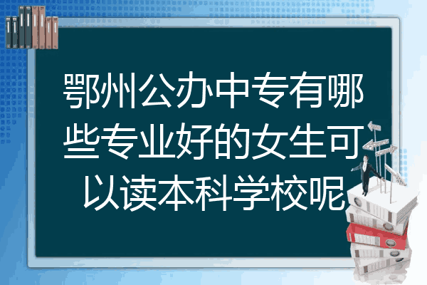 鄂州公办中专有哪些专业好的女生可以读本科学校呢