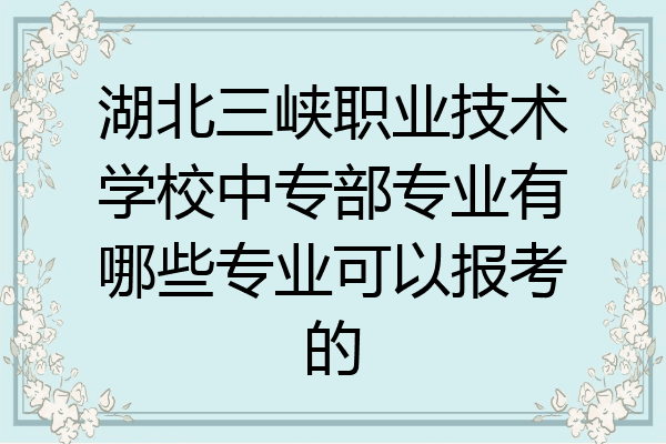 湖北三峡职业技术学校中专部专业有哪些专业可以报考的