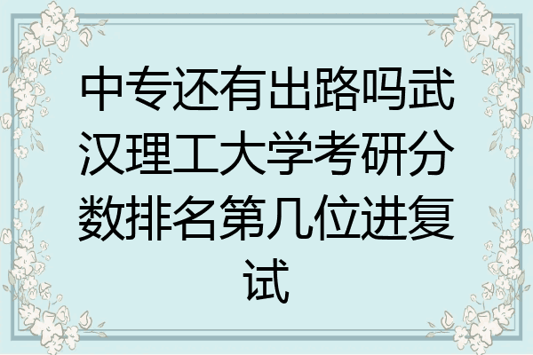 中专还有出路吗武汉理工大学考研分数排名第几位进复试