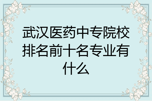 武汉医药中专院校排名前十名专业有什么