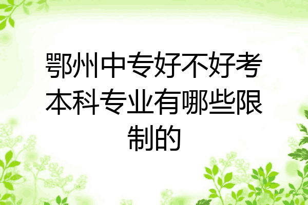 鄂州中专好不好考本科专业有哪些限制的