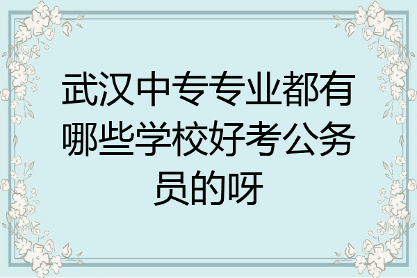 武汉中专专业都有哪些学校好考公务员的呀