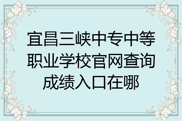 宜昌三峡中专中等职业学校官网查询成绩入口在哪