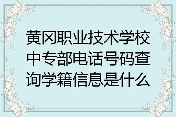 黄冈职业技术学校中专部电话号码查询学籍信息是什么