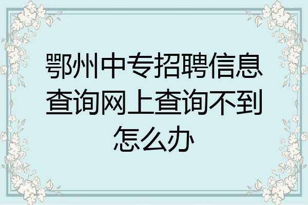鄂州中专招聘信息查询网上查询不到怎么办