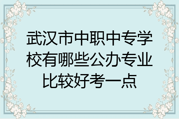 武汉市中职中专学校有哪些公办专业比较好考一点