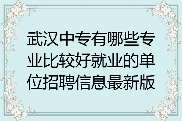 武汉中专有哪些专业比较好就业的单位招聘信息最新版