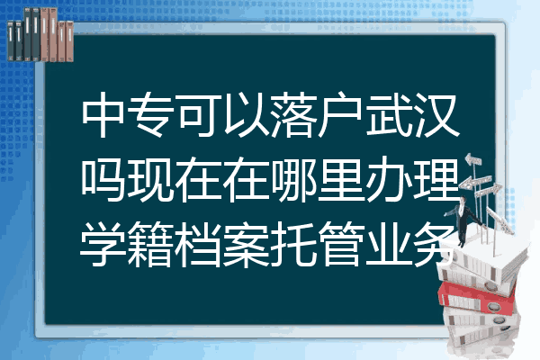 中专可以落户武汉吗现在在哪里办理学籍档案托管业务
