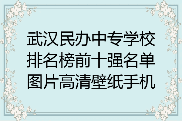 武汉民办中专学校排名榜前十强名单图片高清壁纸手机