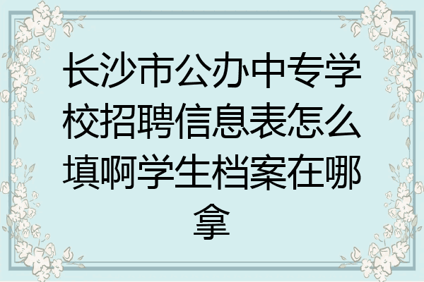 长沙市公办中专学校招聘信息表怎么填啊学生档案在哪拿