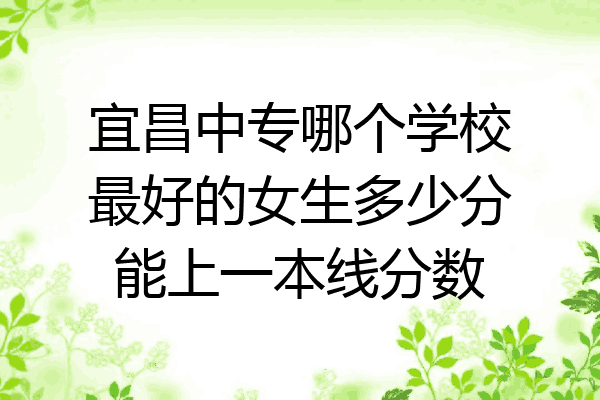 宜昌中专哪个学校最好的女生多少分能上一本线分数