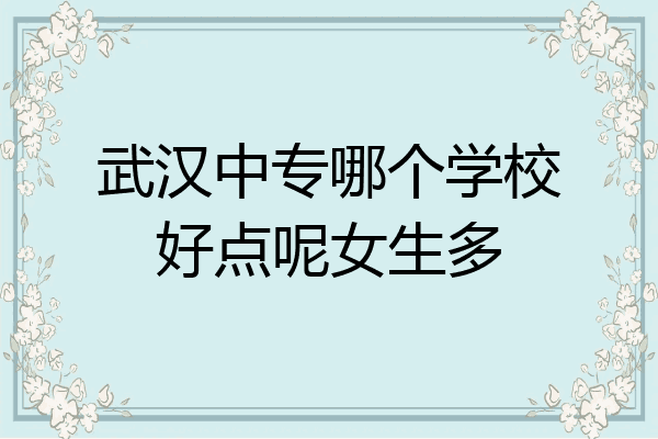 武汉中专哪个学校好点呢女生多