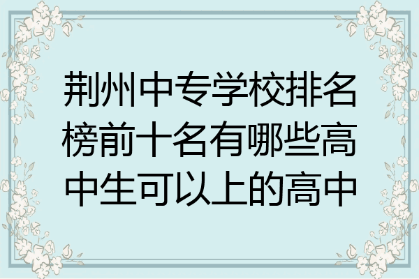 荆州中专学校排名榜前十名有哪些高中生可以上的高中