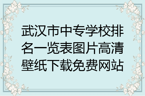 武汉市中专学校排名一览表图片高清壁纸下载免费网站