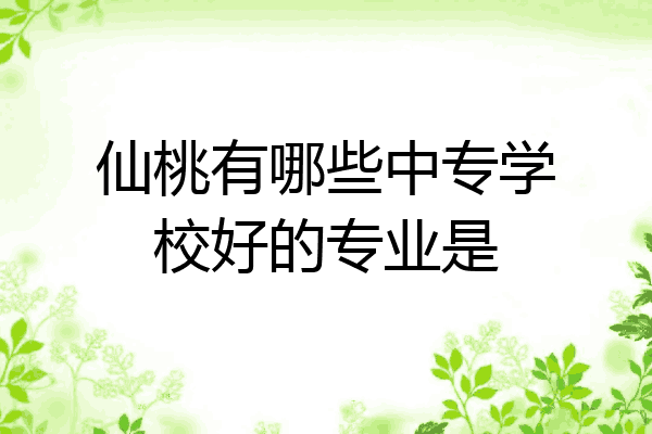 仙桃有哪些中专学校好的专业是