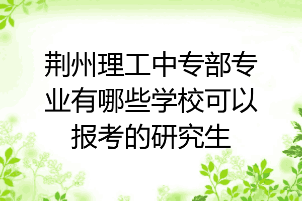 荆州理工中专部专业有哪些学校可以报考的研究生